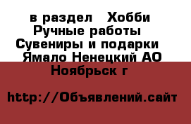  в раздел : Хобби. Ручные работы » Сувениры и подарки . Ямало-Ненецкий АО,Ноябрьск г.